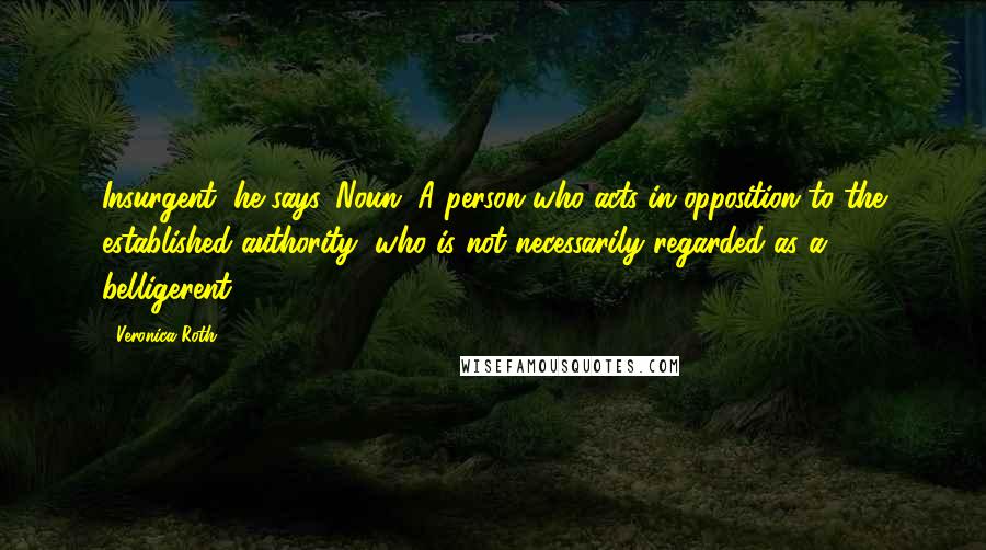 Veronica Roth Quotes: Insurgent, he says. Noun. A person who acts in opposition to the established authority, who is not necessarily regarded as a belligerent.