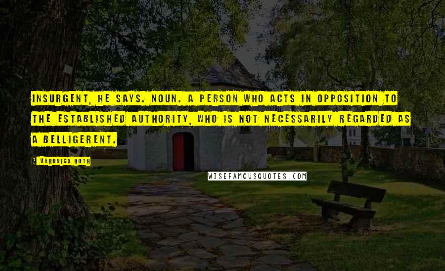 Veronica Roth Quotes: Insurgent, he says. Noun. A person who acts in opposition to the established authority, who is not necessarily regarded as a belligerent.