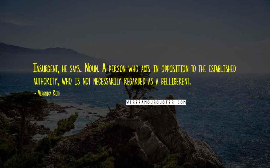 Veronica Roth Quotes: Insurgent, he says. Noun. A person who acts in opposition to the established authority, who is not necessarily regarded as a belligerent.