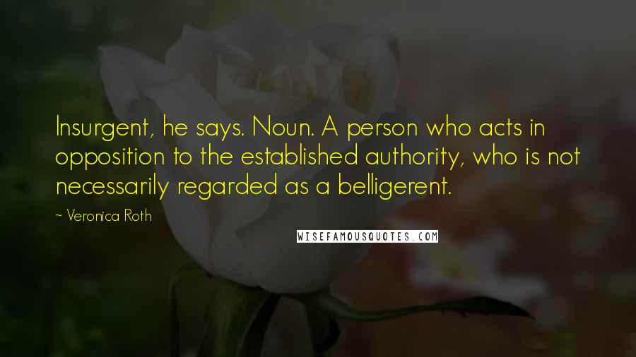 Veronica Roth Quotes: Insurgent, he says. Noun. A person who acts in opposition to the established authority, who is not necessarily regarded as a belligerent.