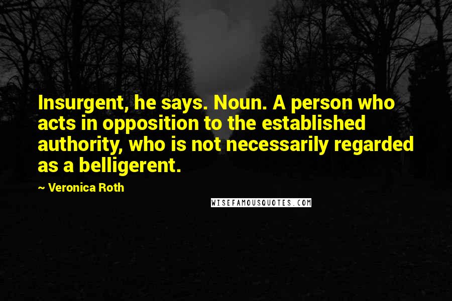 Veronica Roth Quotes: Insurgent, he says. Noun. A person who acts in opposition to the established authority, who is not necessarily regarded as a belligerent.