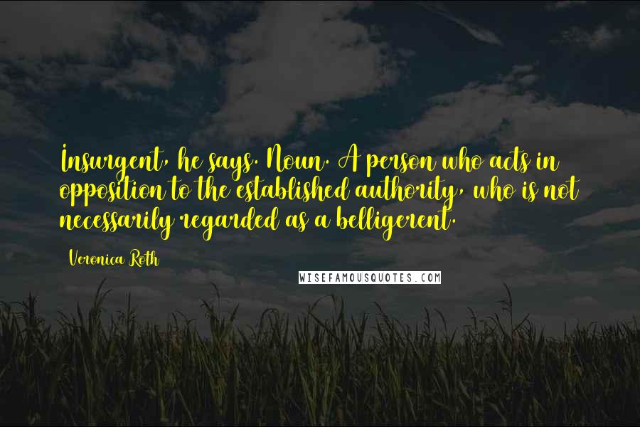 Veronica Roth Quotes: Insurgent, he says. Noun. A person who acts in opposition to the established authority, who is not necessarily regarded as a belligerent.