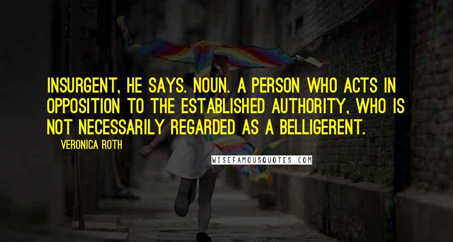 Veronica Roth Quotes: Insurgent, he says. Noun. A person who acts in opposition to the established authority, who is not necessarily regarded as a belligerent.