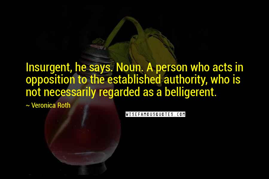 Veronica Roth Quotes: Insurgent, he says. Noun. A person who acts in opposition to the established authority, who is not necessarily regarded as a belligerent.