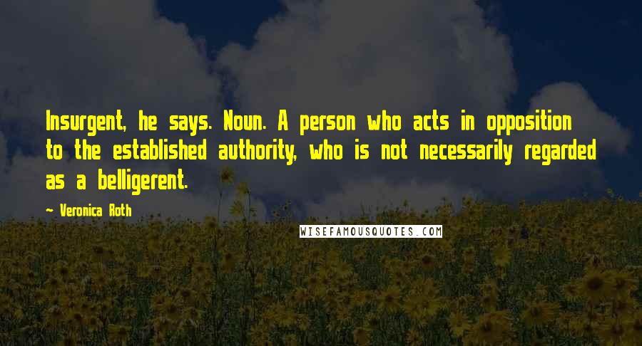 Veronica Roth Quotes: Insurgent, he says. Noun. A person who acts in opposition to the established authority, who is not necessarily regarded as a belligerent.