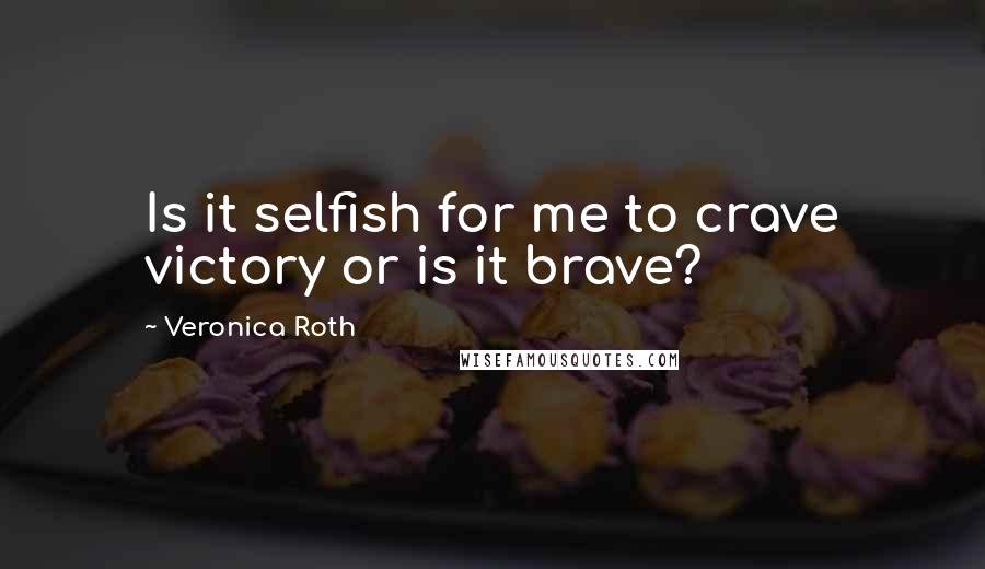 Veronica Roth Quotes: Is it selfish for me to crave victory or is it brave?