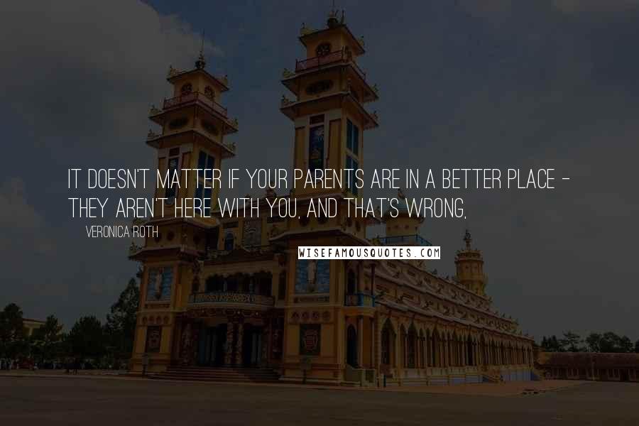 Veronica Roth Quotes: It doesn't matter if your parents are in a better place - they aren't here with you, and that's wrong,