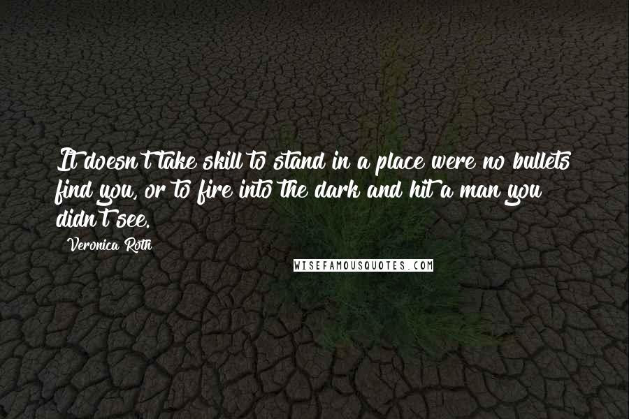 Veronica Roth Quotes: It doesn't take skill to stand in a place were no bullets find you, or to fire into the dark and hit a man you didn't see.