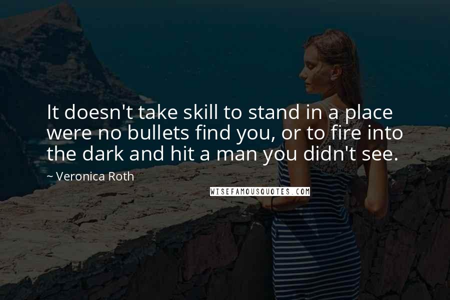 Veronica Roth Quotes: It doesn't take skill to stand in a place were no bullets find you, or to fire into the dark and hit a man you didn't see.