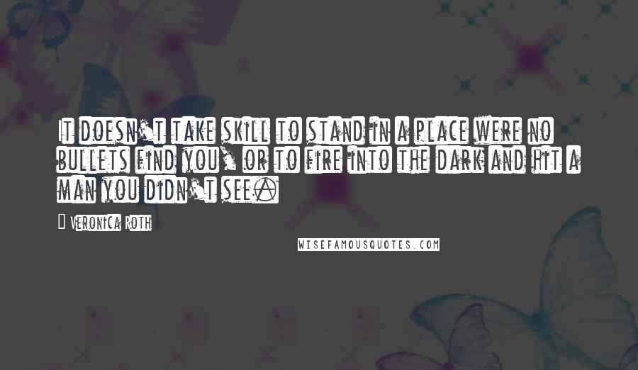 Veronica Roth Quotes: It doesn't take skill to stand in a place were no bullets find you, or to fire into the dark and hit a man you didn't see.