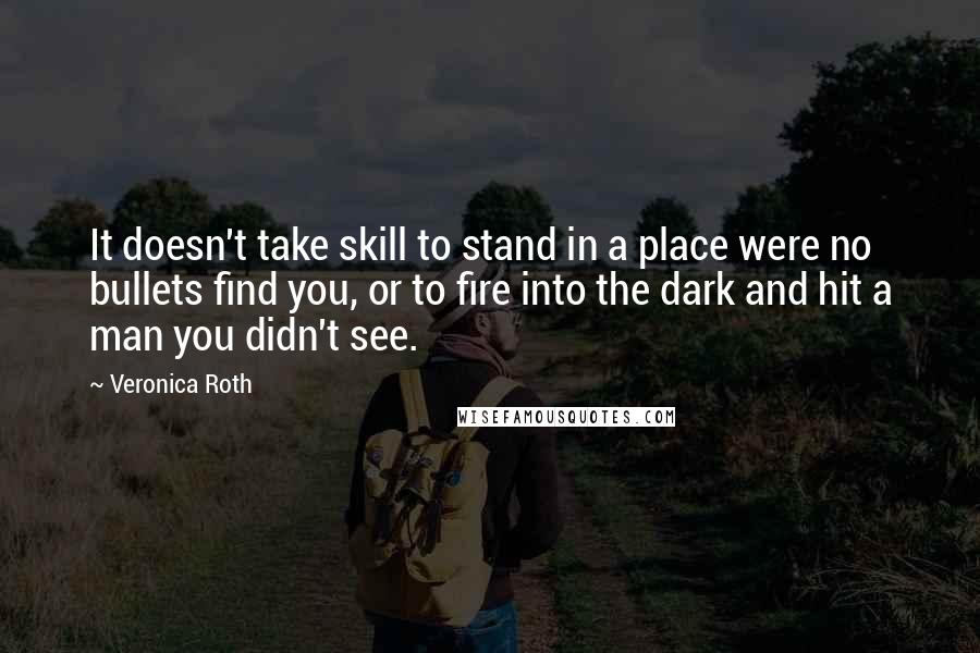 Veronica Roth Quotes: It doesn't take skill to stand in a place were no bullets find you, or to fire into the dark and hit a man you didn't see.