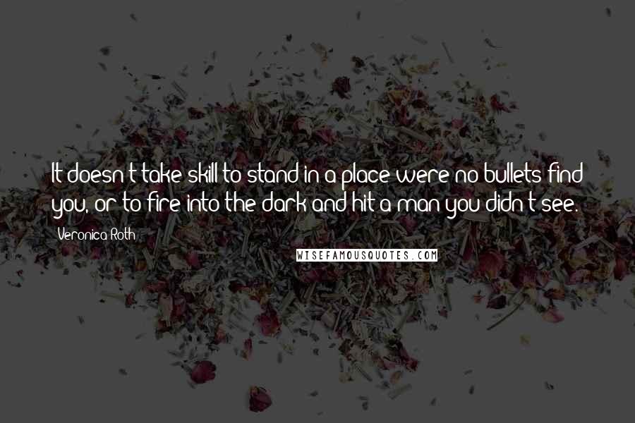 Veronica Roth Quotes: It doesn't take skill to stand in a place were no bullets find you, or to fire into the dark and hit a man you didn't see.