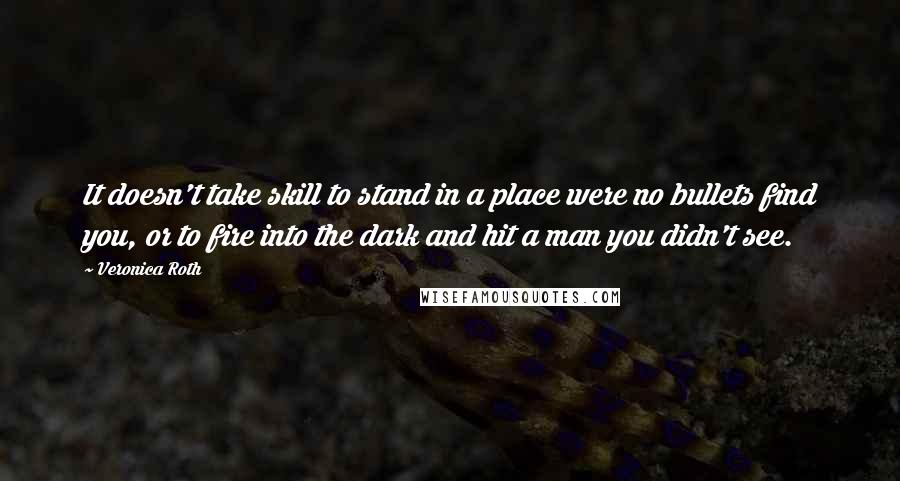 Veronica Roth Quotes: It doesn't take skill to stand in a place were no bullets find you, or to fire into the dark and hit a man you didn't see.