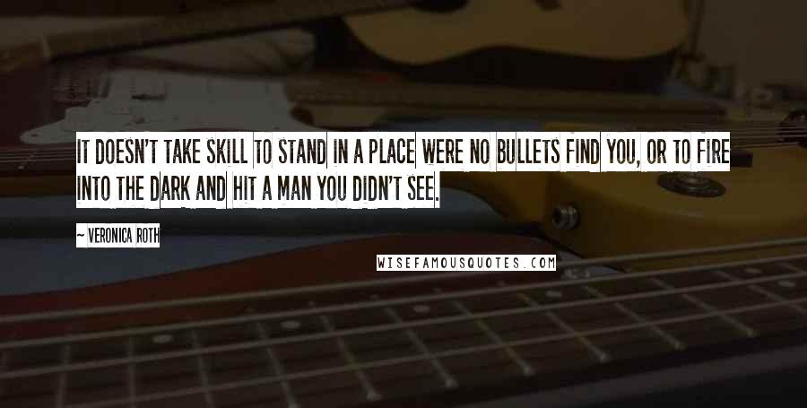 Veronica Roth Quotes: It doesn't take skill to stand in a place were no bullets find you, or to fire into the dark and hit a man you didn't see.