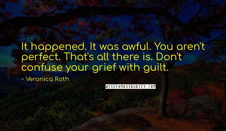 Veronica Roth Quotes: It happened. It was awful. You aren't perfect. That's all there is. Don't confuse your grief with guilt.