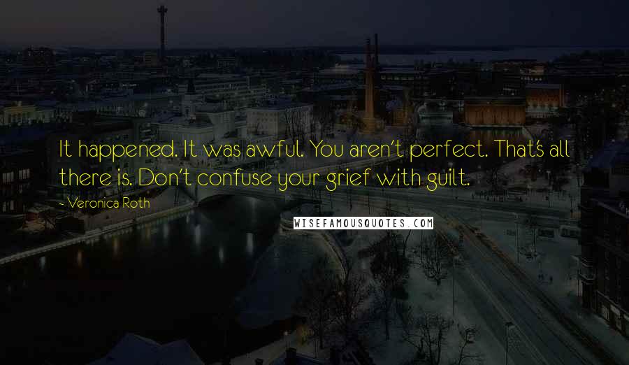 Veronica Roth Quotes: It happened. It was awful. You aren't perfect. That's all there is. Don't confuse your grief with guilt.