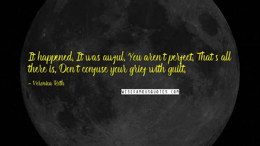Veronica Roth Quotes: It happened. It was awful. You aren't perfect. That's all there is. Don't confuse your grief with guilt.