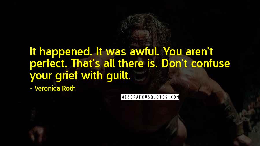 Veronica Roth Quotes: It happened. It was awful. You aren't perfect. That's all there is. Don't confuse your grief with guilt.