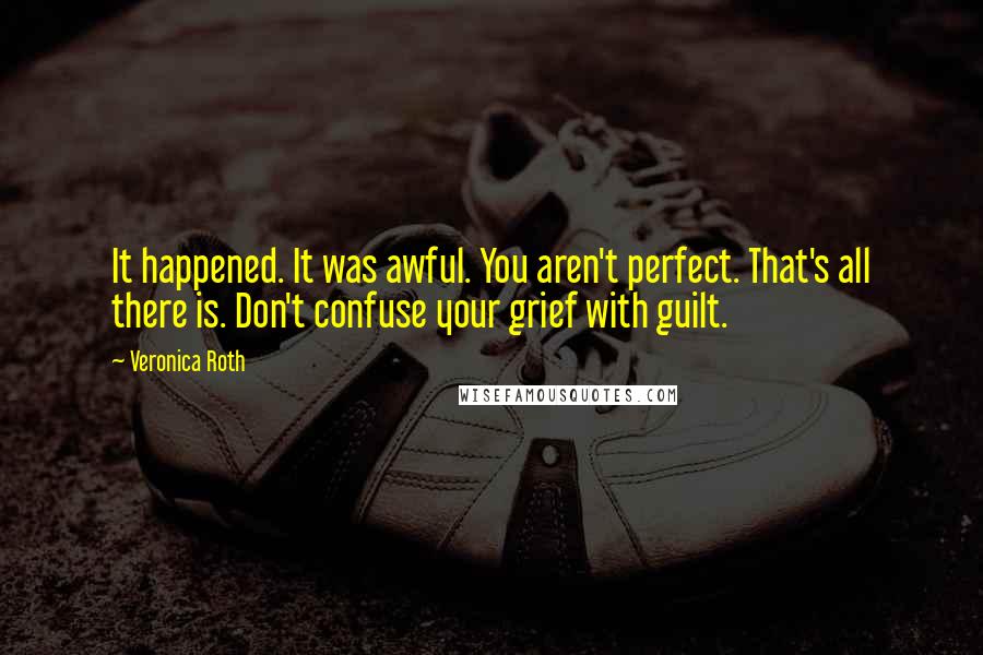 Veronica Roth Quotes: It happened. It was awful. You aren't perfect. That's all there is. Don't confuse your grief with guilt.