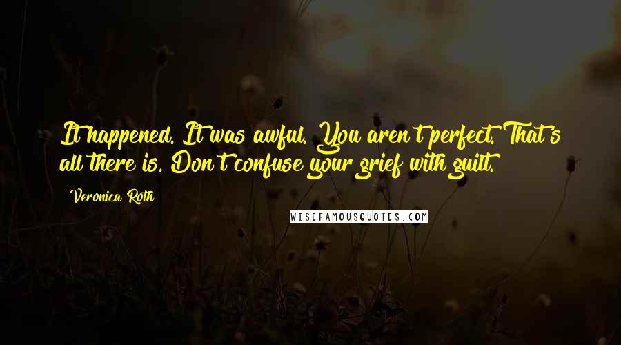 Veronica Roth Quotes: It happened. It was awful. You aren't perfect. That's all there is. Don't confuse your grief with guilt.