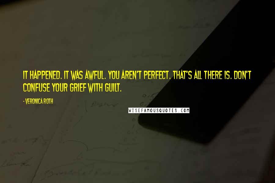 Veronica Roth Quotes: It happened. It was awful. You aren't perfect. That's all there is. Don't confuse your grief with guilt.