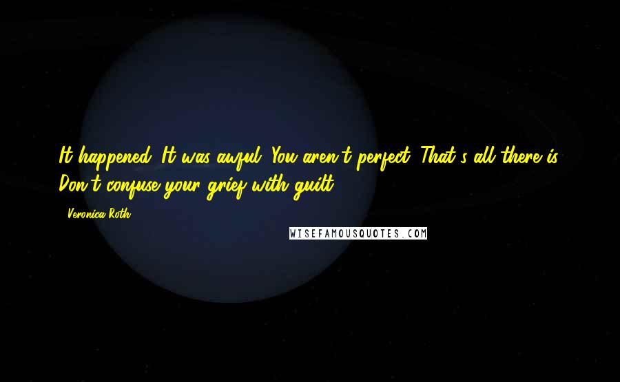 Veronica Roth Quotes: It happened. It was awful. You aren't perfect. That's all there is. Don't confuse your grief with guilt.