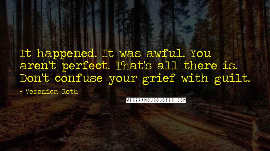 Veronica Roth Quotes: It happened. It was awful. You aren't perfect. That's all there is. Don't confuse your grief with guilt.
