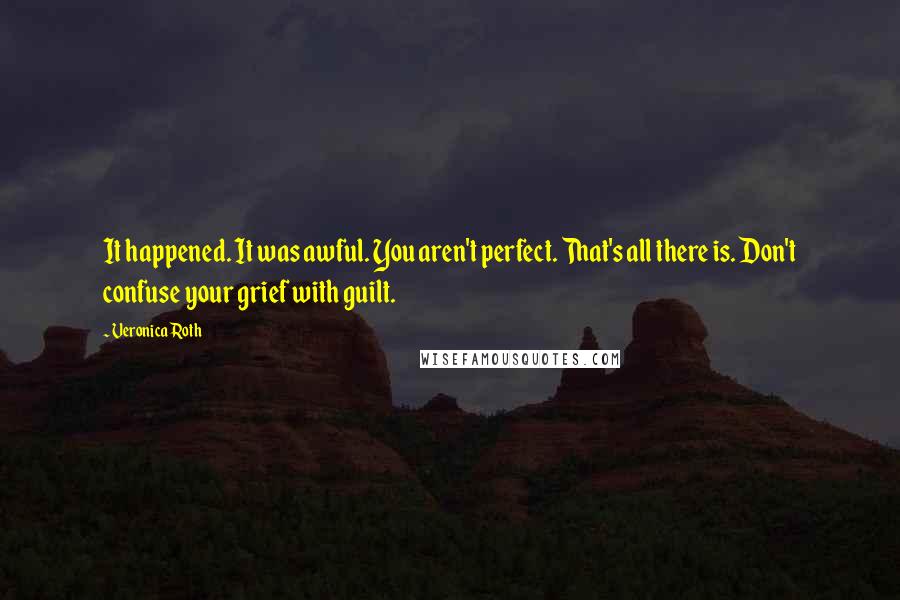 Veronica Roth Quotes: It happened. It was awful. You aren't perfect. That's all there is. Don't confuse your grief with guilt.