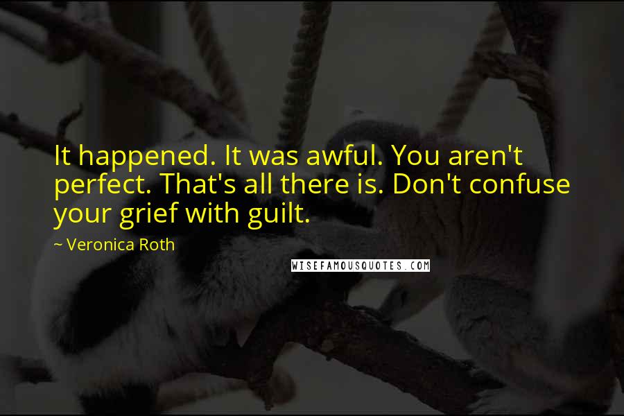 Veronica Roth Quotes: It happened. It was awful. You aren't perfect. That's all there is. Don't confuse your grief with guilt.