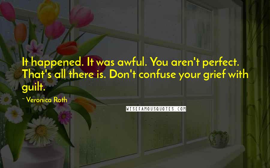Veronica Roth Quotes: It happened. It was awful. You aren't perfect. That's all there is. Don't confuse your grief with guilt.