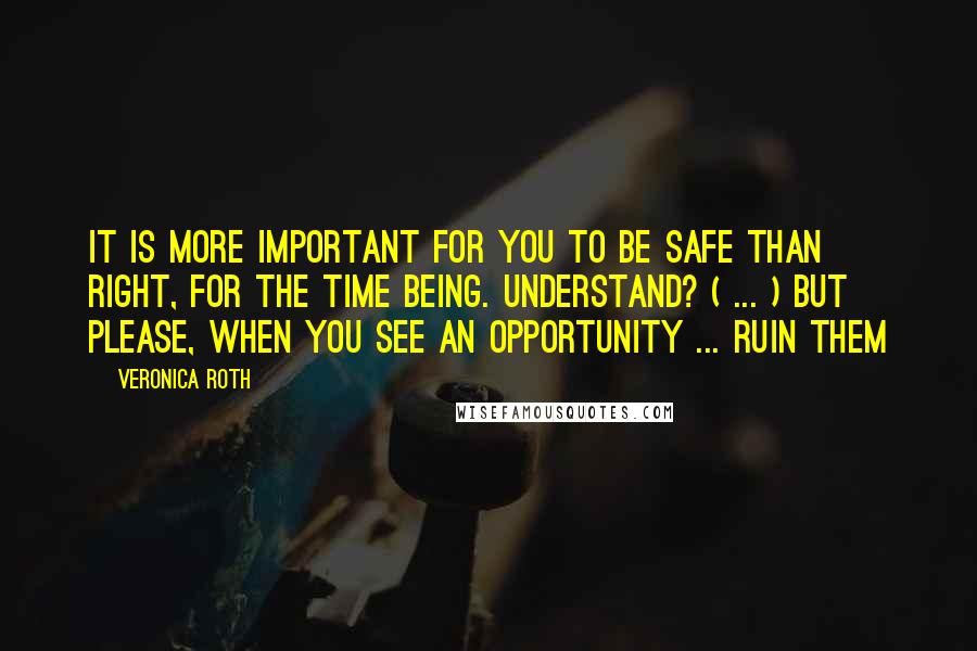 Veronica Roth Quotes: It is more important for you to be safe than right, for the time being. Understand? ( ... ) But please, when you see an opportunity ... ruin them