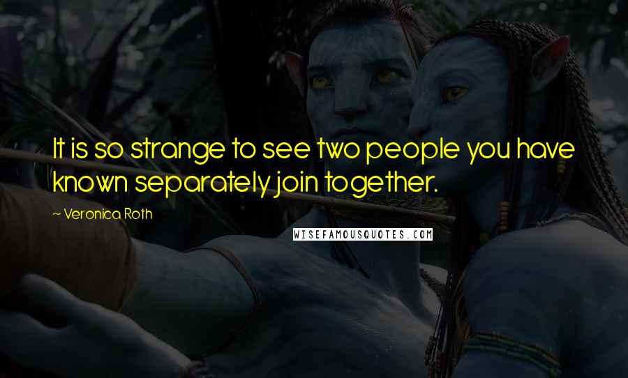 Veronica Roth Quotes: It is so strange to see two people you have known separately join together.