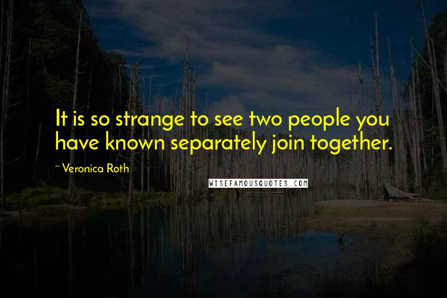 Veronica Roth Quotes: It is so strange to see two people you have known separately join together.