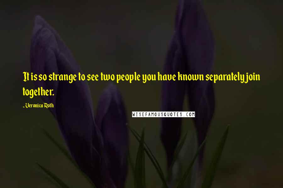 Veronica Roth Quotes: It is so strange to see two people you have known separately join together.