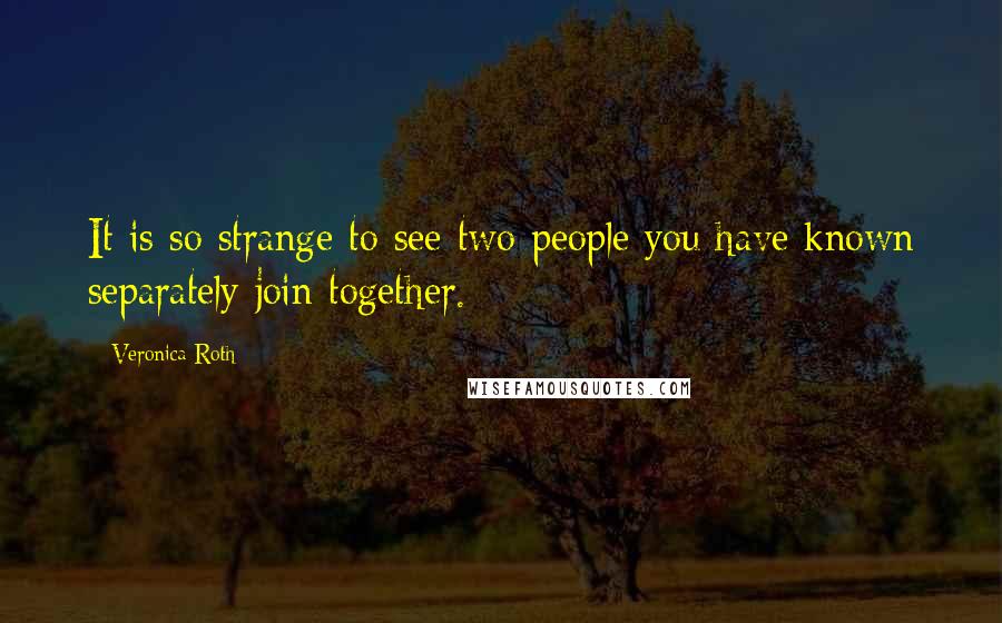 Veronica Roth Quotes: It is so strange to see two people you have known separately join together.