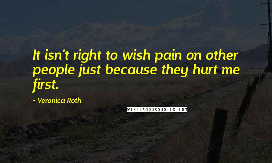 Veronica Roth Quotes: It isn't right to wish pain on other people just because they hurt me first.