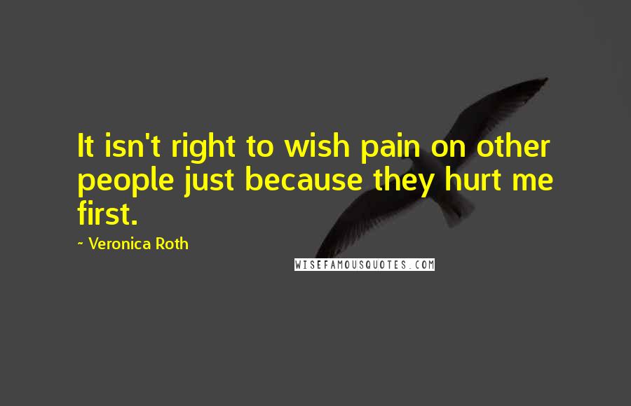 Veronica Roth Quotes: It isn't right to wish pain on other people just because they hurt me first.