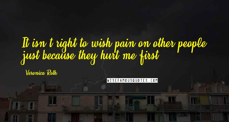 Veronica Roth Quotes: It isn't right to wish pain on other people just because they hurt me first.