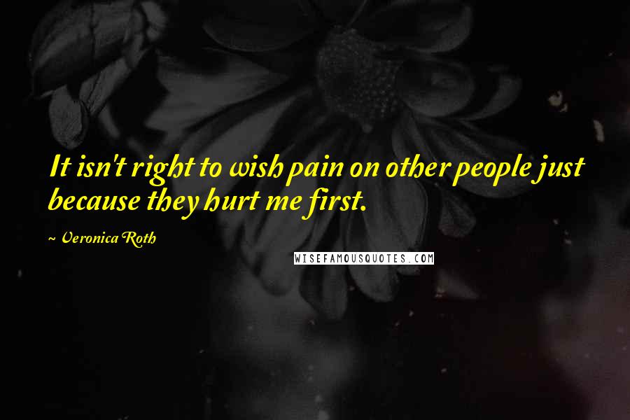 Veronica Roth Quotes: It isn't right to wish pain on other people just because they hurt me first.