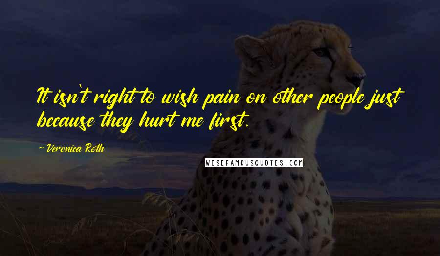 Veronica Roth Quotes: It isn't right to wish pain on other people just because they hurt me first.