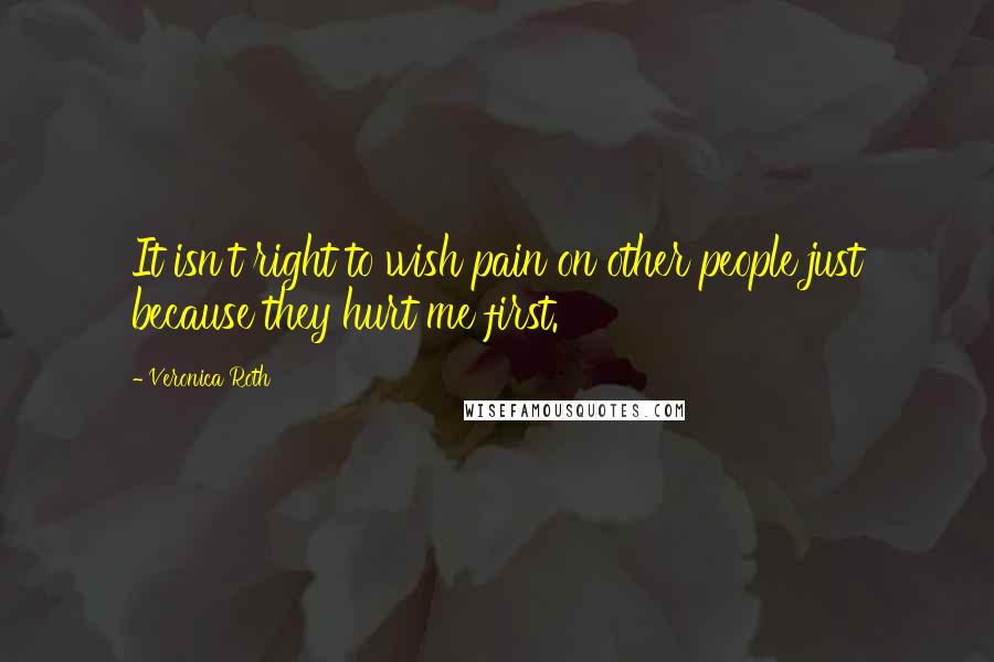 Veronica Roth Quotes: It isn't right to wish pain on other people just because they hurt me first.