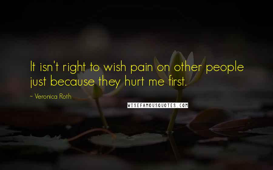 Veronica Roth Quotes: It isn't right to wish pain on other people just because they hurt me first.