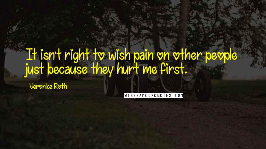 Veronica Roth Quotes: It isn't right to wish pain on other people just because they hurt me first.