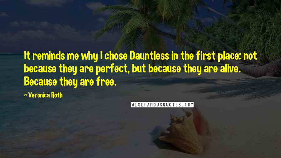 Veronica Roth Quotes: It reminds me why I chose Dauntless in the first place: not because they are perfect, but because they are alive. Because they are free.