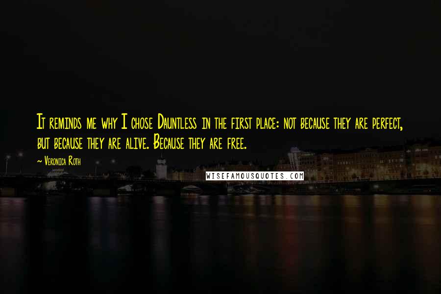 Veronica Roth Quotes: It reminds me why I chose Dauntless in the first place: not because they are perfect, but because they are alive. Because they are free.