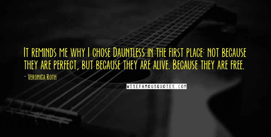 Veronica Roth Quotes: It reminds me why I chose Dauntless in the first place: not because they are perfect, but because they are alive. Because they are free.