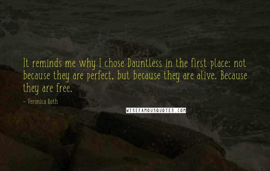 Veronica Roth Quotes: It reminds me why I chose Dauntless in the first place: not because they are perfect, but because they are alive. Because they are free.