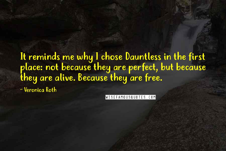 Veronica Roth Quotes: It reminds me why I chose Dauntless in the first place: not because they are perfect, but because they are alive. Because they are free.