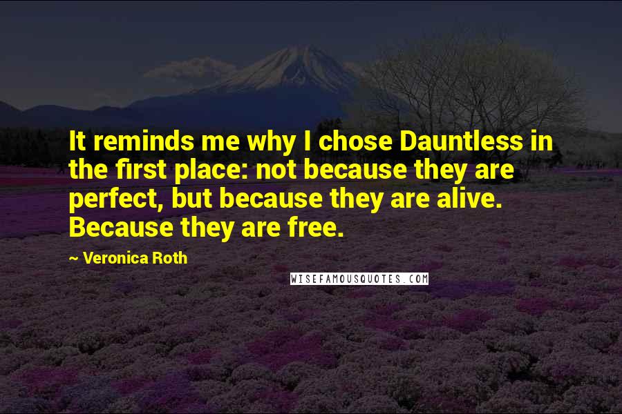 Veronica Roth Quotes: It reminds me why I chose Dauntless in the first place: not because they are perfect, but because they are alive. Because they are free.