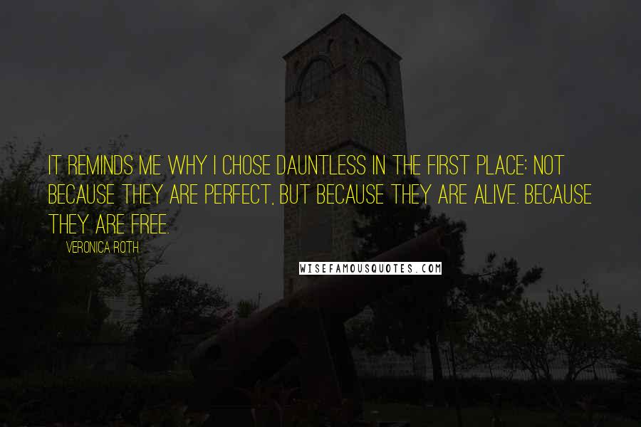 Veronica Roth Quotes: It reminds me why I chose Dauntless in the first place: not because they are perfect, but because they are alive. Because they are free.